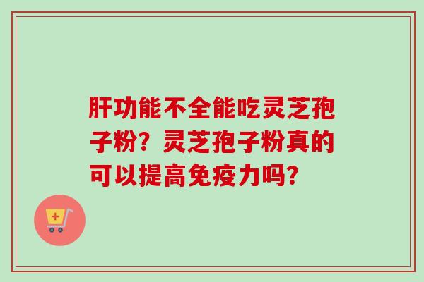肝功能不全能吃灵芝孢子粉？灵芝孢子粉真的可以提高免疫力吗？-第1张图片-卓越灵芝孢子粉