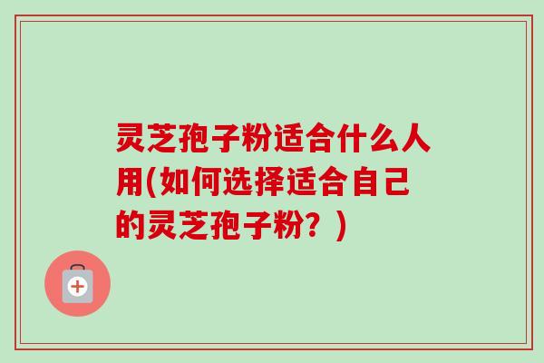 灵芝孢子粉适合什么人用(如何选择适合自己的灵芝孢子粉？)-第1张图片-卓越灵芝孢子粉