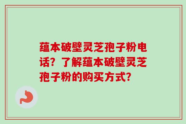 蕴本破壁灵芝孢子粉电话?了解蕴本破壁灵芝孢子粉的购买方式?-第1张图片-卓越灵芝孢子粉 蕴本破壁灵芝孢子粉电话?了解蕴本破壁灵芝孢子粉的购买方式?-第1张图片-卓越灵芝孢子粉