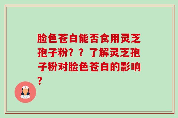 脸色苍白能否食用灵芝孢子粉??了解灵芝孢子粉对脸色苍白的影响?-第1张图片-卓越灵芝孢子粉 脸色苍白能否食用灵芝孢子粉??了解灵芝孢子粉对脸色苍白的影响?-第1张图片-卓越灵芝孢子粉