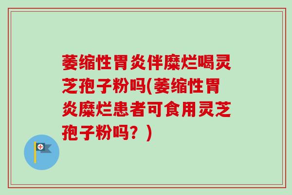 萎缩性胃炎伴糜烂喝灵芝孢子粉吗(萎缩性胃炎糜烂患者可食用灵芝孢子粉吗?)-第1张图片-卓越灵芝孢子粉 萎缩性胃炎伴糜烂喝灵芝孢子粉吗(萎缩性胃炎糜烂患者可食用灵芝孢子粉吗?)-第1张图片-卓越灵芝孢子粉