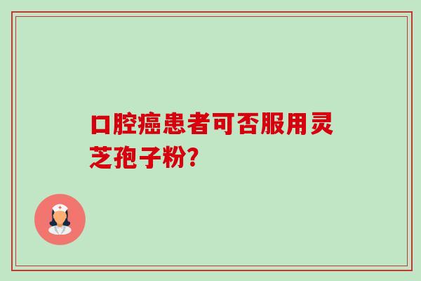 口腔癌患者可否服用灵芝孢子粉?-第1张图片-卓越灵芝孢子粉 口腔癌患者可否服用灵芝孢子粉?-第1张图片-卓越灵芝孢子粉