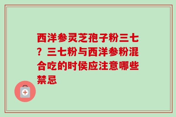 西洋参灵芝孢子粉三七?三七粉与西洋参粉混合吃的时侯应注意哪些禁忌-第1张图片-卓越灵芝孢子粉 西洋参灵芝孢子粉三七?三七粉与西洋参粉混合吃的时侯应注意哪些禁忌-第1张图片-卓越灵芝孢子粉