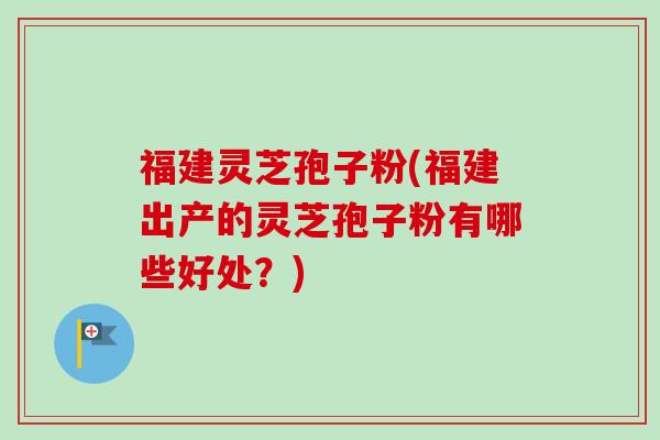 福建灵芝孢子粉(福建出产的灵芝孢子粉有哪些好处?)-第1张图片-卓越灵芝孢子粉 福建灵芝孢子粉(福建出产的灵芝孢子粉有哪些好处?)-第1张图片-卓越灵芝孢子粉