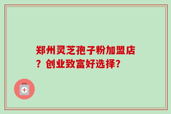 郑州灵芝孢子粉加盟店?创业致富好选择?-第1张图片-卓越灵芝孢子粉 郑州灵芝孢子粉加盟店?创业致富好选择?-第1张图片-卓越灵芝孢子粉