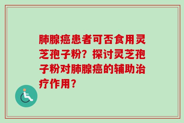 肺腺癌患者可否食用灵芝孢子粉？探讨灵芝孢子粉对肺腺癌的辅助治疗作用？-第1张图片-卓越灵芝孢子粉