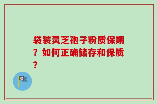 袋装灵芝孢子粉质保期?如何正确储存和保质?-第1张图片-卓越灵芝孢子粉 袋装灵芝孢子粉质保期?如何正确储存和保质?-第1张图片-卓越灵芝孢子粉