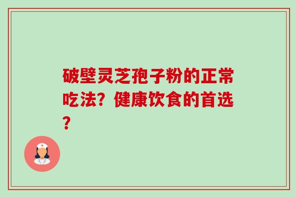 破壁灵芝孢子粉的正常吃法?健康饮食的首选?-第1张图片-卓越灵芝孢子粉 破壁灵芝孢子粉的正常吃法?健康饮食的首选?-第1张图片-卓越灵芝孢子粉