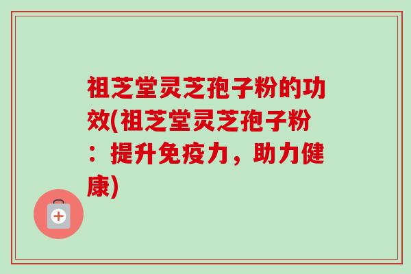 祖芝堂灵芝孢子粉的功效(祖芝堂灵芝孢子粉:提升免疫力,助力健康)-第1张图片-卓越灵芝孢子粉 祖芝堂灵芝孢子粉的功效(祖芝堂灵芝孢子粉:提升免疫力,助力健康)-第1张图片-卓越灵芝孢子粉