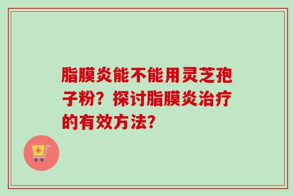 脂膜炎能不能用灵芝孢子粉？探讨脂膜炎治疗的有效方法？-第1张图片-卓越灵芝孢子粉