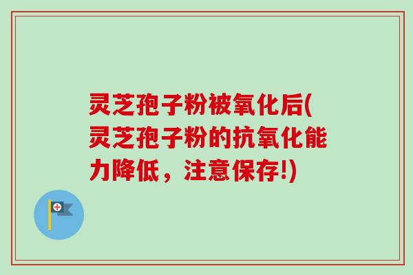 灵芝孢子粉被氧化后(灵芝孢子粉的抗氧化能力降低,注意保存!)-第1张图片-卓越灵芝孢子粉 灵芝孢子粉被氧化后(灵芝孢子粉的抗氧化能力降低,注意保存!)-第1张图片-卓越灵芝孢子粉