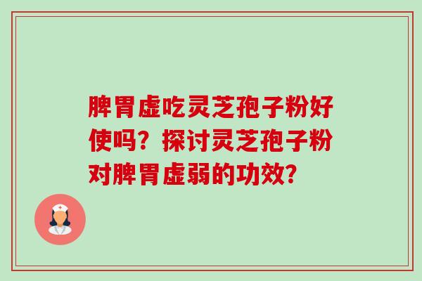 脾胃虚吃灵芝孢子粉好使吗？探讨灵芝孢子粉对脾胃虚弱的功效？-第1张图片-卓越灵芝孢子粉