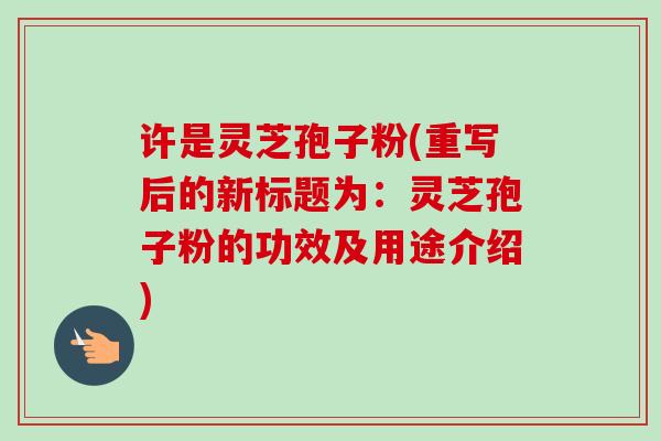 许是灵芝孢子粉(重写后的新标题为：灵芝孢子粉的功效及用途介绍)-第1张图片-卓越灵芝孢子粉