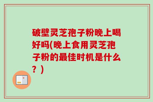 破壁灵芝孢子粉晚上喝好吗(晚上食用灵芝孢子粉的最佳时机是什么？)-第1张图片-卓越灵芝孢子粉