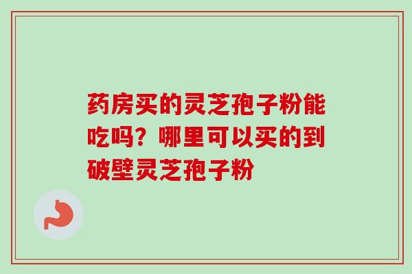 药房买的灵芝孢子粉能吃吗？哪里可以买的到破壁灵芝孢子粉-第1张图片-卓越灵芝孢子粉