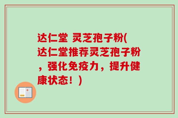 达仁堂 灵芝孢子粉(达仁堂推荐灵芝孢子粉,强化免疫力,提升健康状态!)-第1张图片-卓越灵芝孢子粉 达仁堂 灵芝孢子粉(达仁堂推荐灵芝孢子粉,强化免疫力,提升健康状态!)-第1张图片-卓越灵芝孢子粉