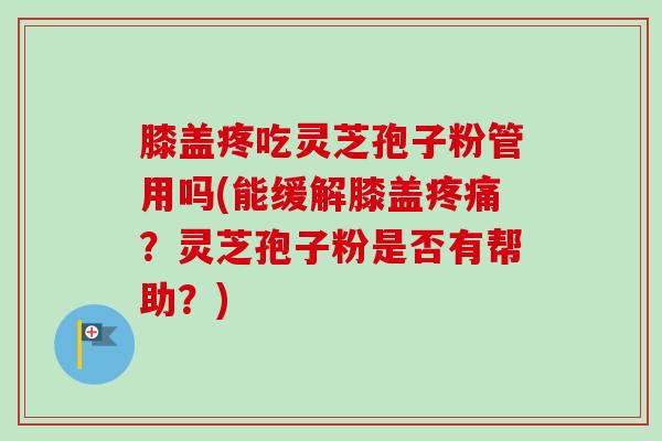 膝盖疼吃灵芝孢子粉管用吗(能缓解膝盖疼痛？灵芝孢子粉是否有帮助？)-第1张图片-卓越灵芝孢子粉