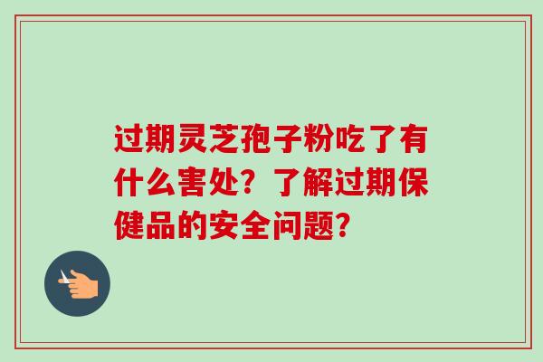 过期灵芝孢子粉吃了有什么害处？了解过期保健品的安全问题？-第1张图片-卓越灵芝孢子粉
