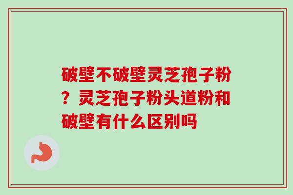 破壁不破壁灵芝孢子粉?灵芝孢子粉头道粉和破壁有什么区别吗-第1张图片-卓越灵芝孢子粉 破壁不破壁灵芝孢子粉?灵芝孢子粉头道粉和破壁有什么区别吗-第1张图片-卓越灵芝孢子粉