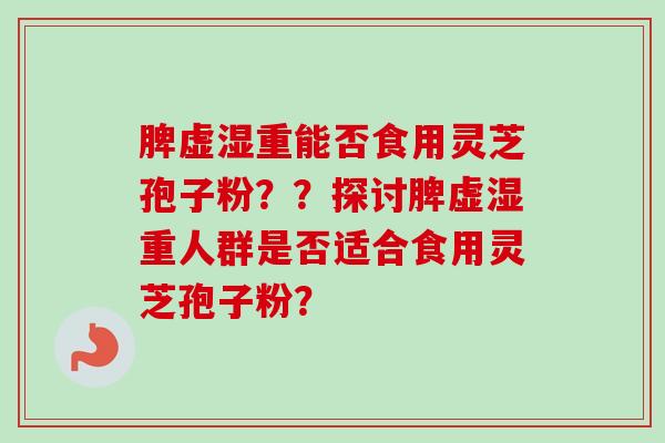 脾虚湿重能否食用灵芝孢子粉？？探讨脾虚湿重人群是否适合食用灵芝孢子粉？-第1张图片-卓越灵芝孢子粉