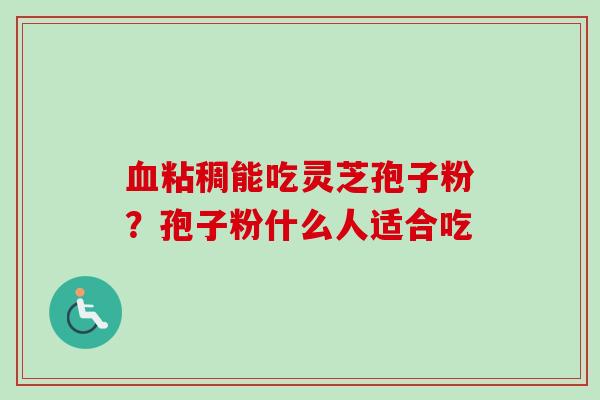 血粘稠能吃灵芝孢子粉?孢子粉什么人适合吃-第1张图片-卓越灵芝孢子粉 血粘稠能吃灵芝孢子粉?孢子粉什么人适合吃-第1张图片-卓越灵芝孢子粉