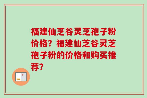 福建仙芝谷灵芝孢子粉价格?福建仙芝谷灵芝孢子粉的价格和购买推荐?-第1张图片-卓越灵芝孢子粉 福建仙芝谷灵芝孢子粉价格?福建仙芝谷灵芝孢子粉的价格和购买推荐?-第1张图片-卓越灵芝孢子粉