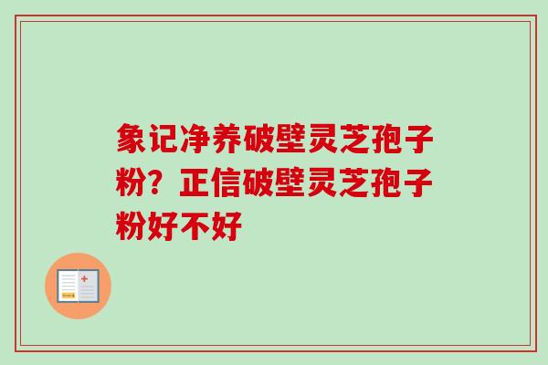 象记净养破壁灵芝孢子粉？正信破壁灵芝孢子粉好不好-第1张图片-卓越灵芝孢子粉