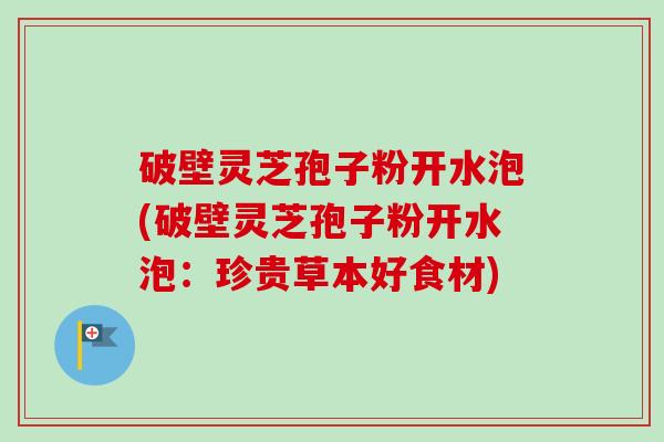破壁灵芝孢子粉开水泡(破壁灵芝孢子粉开水泡:珍贵草本好食材)-第1张图片-卓越灵芝孢子粉 破壁灵芝孢子粉开水泡(破壁灵芝孢子粉开水泡:珍贵草本好食材)-第1张图片-卓越灵芝孢子粉