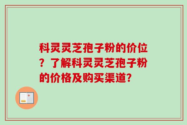 科灵灵芝孢子粉的价位?了解科灵灵芝孢子粉的价格及购买渠道?-第1张图片-卓越灵芝孢子粉 科灵灵芝孢子粉的价位?了解科灵灵芝孢子粉的价格及购买渠道?-第1张图片-卓越灵芝孢子粉