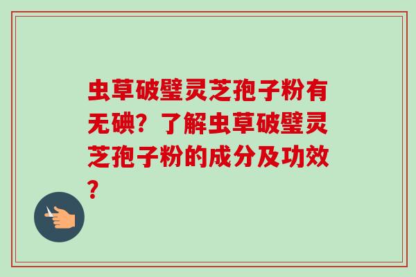 虫草破璧灵芝孢子粉有无碘?了解虫草破璧灵芝孢子粉的成分及功效?-第1张图片-卓越灵芝孢子粉 虫草破璧灵芝孢子粉有无碘?了解虫草破璧灵芝孢子粉的成分及功效?-第1张图片-卓越灵芝孢子粉