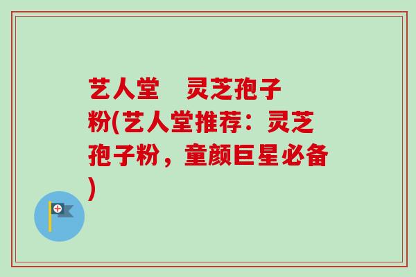 艺人堂   灵芝孢子粉(艺人堂推荐：灵芝孢子粉，童颜巨星必备)-第1张图片-卓越灵芝孢子粉