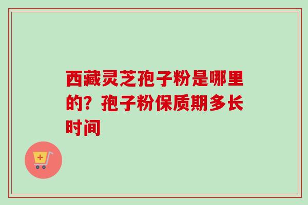 西藏灵芝孢子粉是哪里的?孢子粉保质期多长时间-第1张图片-卓越灵芝孢子粉 西藏灵芝孢子粉是哪里的?孢子粉保质期多长时间-第1张图片-卓越灵芝孢子粉