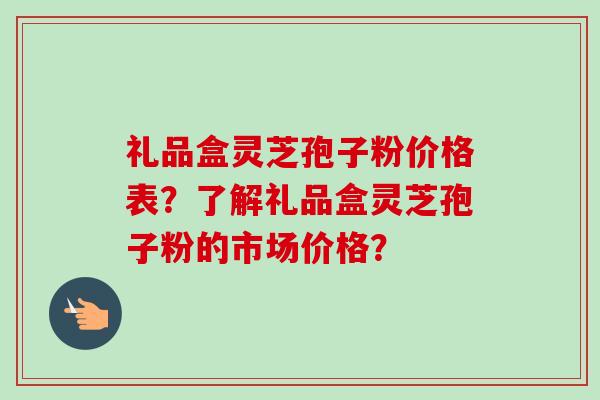 礼品盒灵芝孢子粉价格表?了解礼品盒灵芝孢子粉的市场价格?-第1张图片-卓越灵芝孢子粉 礼品盒灵芝孢子粉价格表?了解礼品盒灵芝孢子粉的市场价格?-第1张图片-卓越灵芝孢子粉