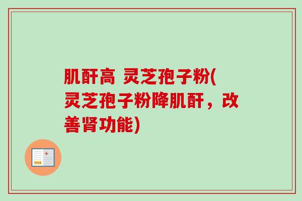 肌酐高 灵芝孢子粉(灵芝孢子粉降肌酐,改善肾功能)-第1张图片-卓越灵芝孢子粉 肌酐高 灵芝孢子粉(灵芝孢子粉降肌酐,改善肾功能)-第1张图片-卓越灵芝孢子粉