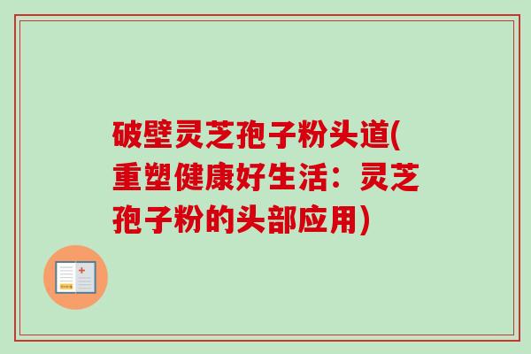 破壁灵芝孢子粉头道(重塑健康好生活：灵芝孢子粉的头部应用)-第1张图片-卓越灵芝孢子粉