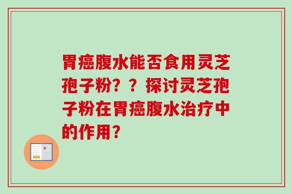 胃癌腹水能否食用灵芝孢子粉？？探讨灵芝孢子粉在胃癌腹水治疗中的作用？-第1张图片-卓越灵芝孢子粉
