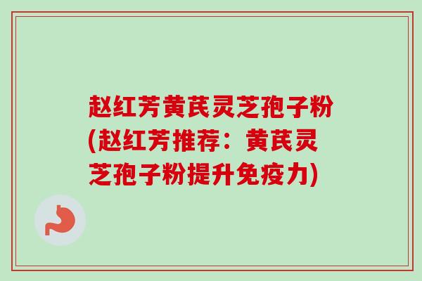 赵红芳黄芪灵芝孢子粉(赵红芳推荐:黄芪灵芝孢子粉提升免疫力)-第1张图片-卓越灵芝孢子粉 赵红芳黄芪灵芝孢子粉(赵红芳推荐:黄芪灵芝孢子粉提升免疫力)-第1张图片-卓越灵芝孢子粉