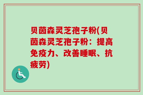 贝茵森灵芝孢子粉(贝茵森灵芝孢子粉:提高免疫力、改善睡眠、抗疲劳)-第1张图片-卓越灵芝孢子粉 贝茵森灵芝孢子粉(贝茵森灵芝孢子粉:提高免疫力、改善睡眠、抗疲劳)-第1张图片-卓越灵芝孢子粉