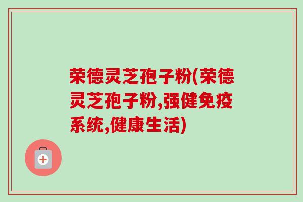 荣德灵芝孢子粉(荣德灵芝孢子粉,强健免疫系统,健康生活)-第1张图片-卓越灵芝孢子粉 荣德灵芝孢子粉(荣德灵芝孢子粉,强健免疫系统,健康生活)-第1张图片-卓越灵芝孢子粉