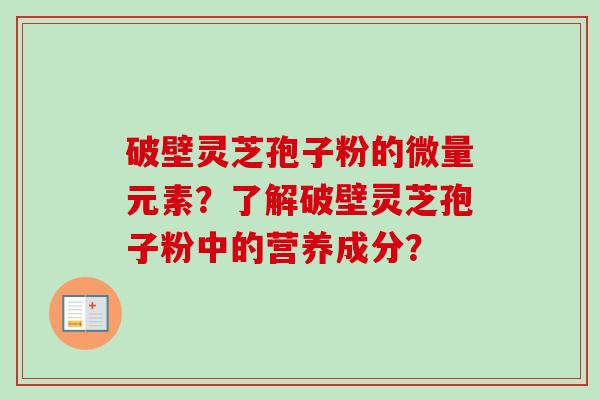 破壁灵芝孢子粉的微量元素?了解破壁灵芝孢子粉中的营养成分?-第1张图片-卓越灵芝孢子粉 破壁灵芝孢子粉的微量元素?了解破壁灵芝孢子粉中的营养成分?-第1张图片-卓越灵芝孢子粉