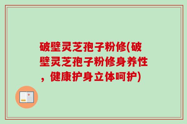 破壁灵芝孢子粉修(破壁灵芝孢子粉修身养性，健康护身立体呵护)-第1张图片-卓越灵芝孢子粉