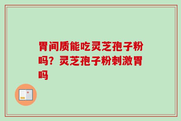 胃间质能吃灵芝孢子粉吗？灵芝孢子粉刺激胃吗-第1张图片-卓越灵芝孢子粉