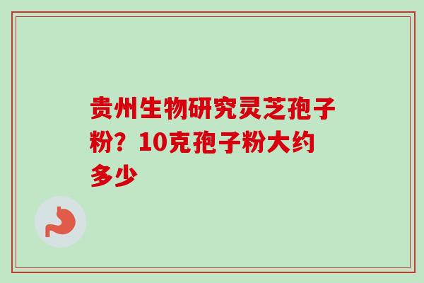 贵州生物研究灵芝孢子粉?10克孢子粉大约多少-第1张图片-卓越灵芝孢子粉 贵州生物研究灵芝孢子粉?10克孢子粉大约多少-第1张图片-卓越灵芝孢子粉