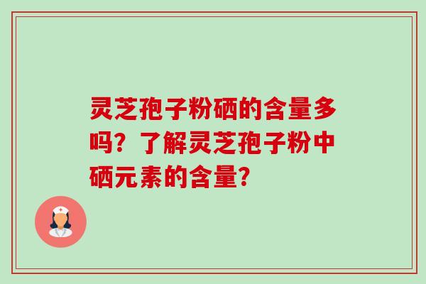灵芝孢子粉硒的含量多吗?了解灵芝孢子粉中硒元素的含量?-第1张图片-卓越灵芝孢子粉 灵芝孢子粉硒的含量多吗?了解灵芝孢子粉中硒元素的含量?-第1张图片-卓越灵芝孢子粉