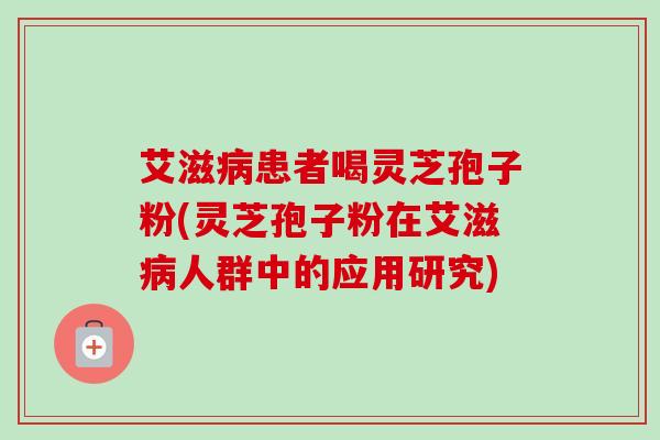艾滋病患者喝灵芝孢子粉(灵芝孢子粉在艾滋病人群中的应用研究)-第1张图片-卓越灵芝孢子粉