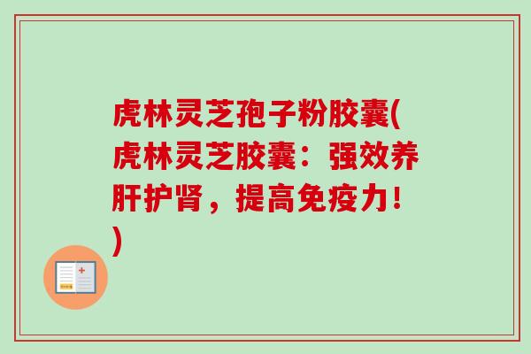 虎林灵芝孢子粉胶囊(虎林灵芝胶囊:强效养肝护肾,提高免疫力!)-第1张图片-卓越灵芝孢子粉 虎林灵芝孢子粉胶囊(虎林灵芝胶囊:强效养肝护肾,提高免疫力!)-第1张图片-卓越灵芝孢子粉