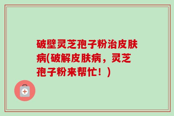 破壁灵芝孢子粉治皮肤病(破解皮肤病,灵芝孢子粉来帮忙!)-第1张图片-卓越灵芝孢子粉 破壁灵芝孢子粉治皮肤病(破解皮肤病,灵芝孢子粉来帮忙!)-第1张图片-卓越灵芝孢子粉
