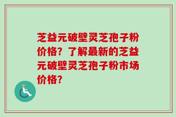 芝益元破壁灵芝孢子粉价格?了解最新的芝益元破壁灵芝孢子粉市场价格?-第1张图片-卓越灵芝孢子粉 芝益元破壁灵芝孢子粉价格?了解最新的芝益元破壁灵芝孢子粉市场价格?-第1张图片-卓越灵芝孢子粉