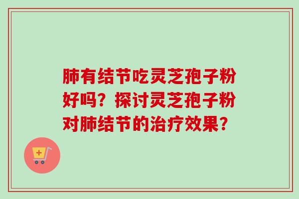 肺有结节吃灵芝孢子粉好吗？探讨灵芝孢子粉对肺结节的治疗效果？-第1张图片-卓越灵芝孢子粉