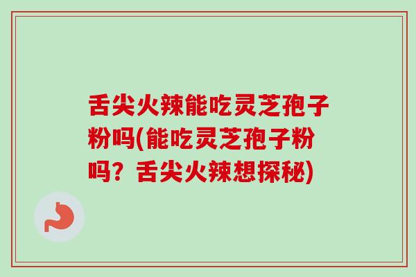 舌尖火辣能吃灵芝孢子粉吗(能吃灵芝孢子粉吗?舌尖火辣想探秘)-第1张图片-卓越灵芝孢子粉 舌尖火辣能吃灵芝孢子粉吗(能吃灵芝孢子粉吗?舌尖火辣想探秘)-第1张图片-卓越灵芝孢子粉